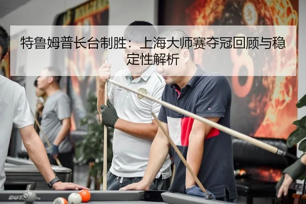 特鲁姆普长台制胜：上海大师赛夺冠回顾与稳定性解析