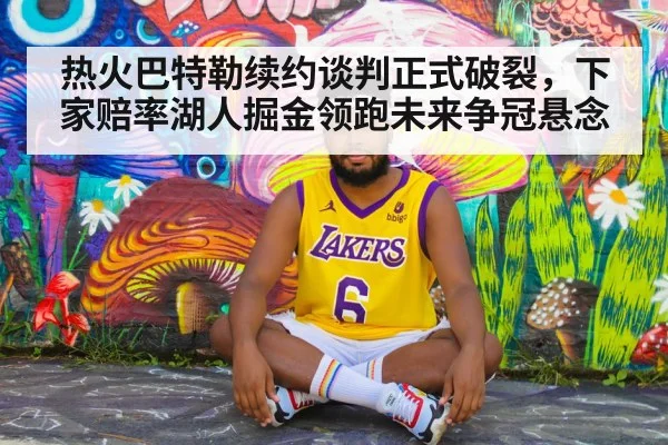 热火巴特勒续约谈判正式破裂,下家赔率湖人掘金领跑未来争冠悬念