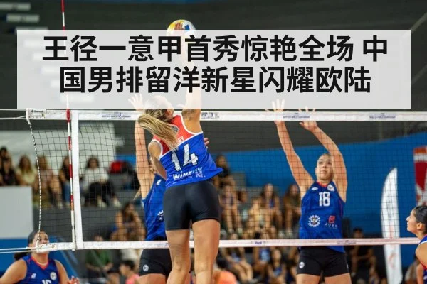 王径一意甲首秀惊艳全场 中国男排留洋新星闪耀欧陆
